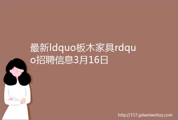 最新ldquo板木家具rdquo招聘信息3月16日