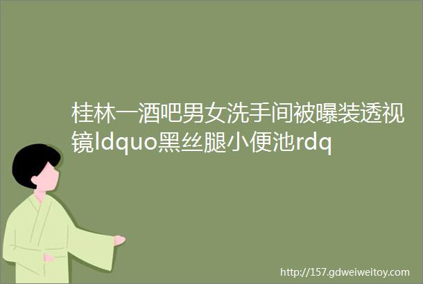 桂林一酒吧男女洗手间被曝装透视镜ldquo黑丝腿小便池rdquo