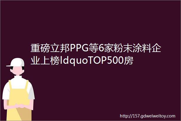 重磅立邦PPG等6家粉末涂料企业上榜ldquoTOP500房企首选供应商服务商品牌rdquo